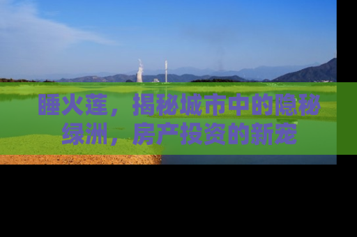 睡火莲，揭秘城市中的隐秘绿洲，房产投资的新宠