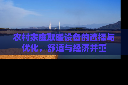 农村家庭取暖设备的选择与优化，舒适与经济并重