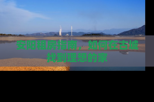 安阳租房指南，如何在古城找到理想的家