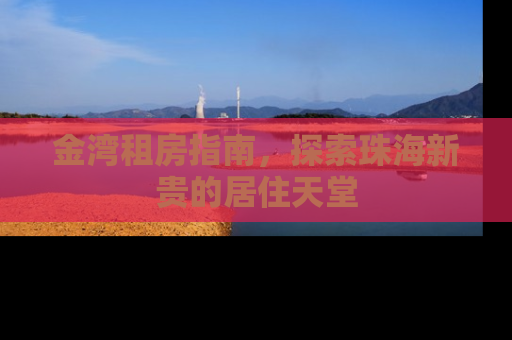 金湾租房指南，探索珠海新贵的居住天堂