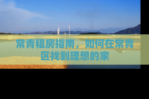 常青租房指南，如何在常青区找到理想的家
