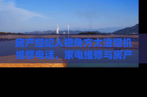 房产经纪人视角方太油烟机维修电话，家电维修与房产维护的相似之处