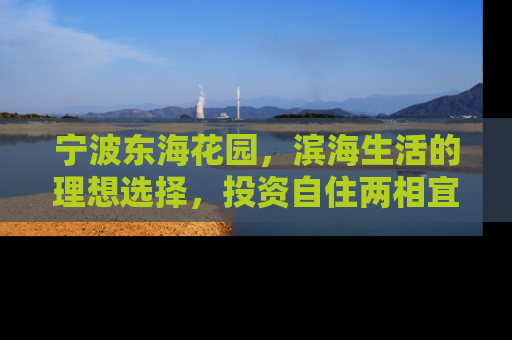 宁波东海花园，滨海生活的理想选择，投资自住两相宜