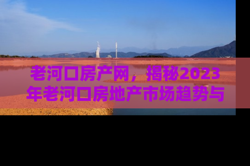老河口房产网，揭秘2023年老河口房地产市场趋势与投资指南