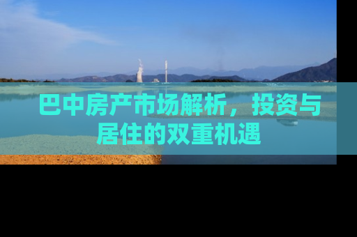 巴中房产市场解析，投资与居住的双重机遇