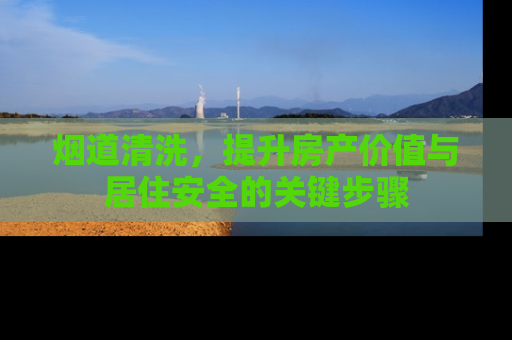 烟道清洗，提升房产价值与居住安全的关键步骤