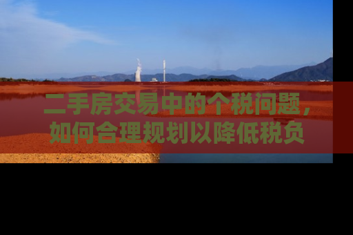 二手房交易中的个税问题，如何合理规划以降低税负