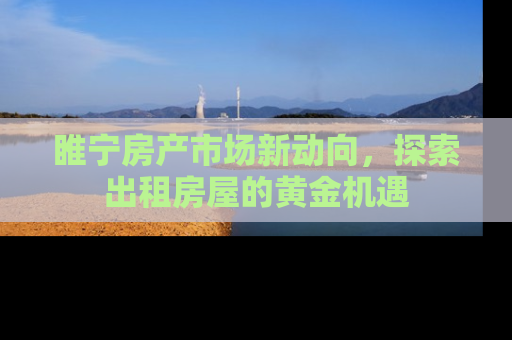 睢宁房产市场新动向，探索出租房屋的黄金机遇