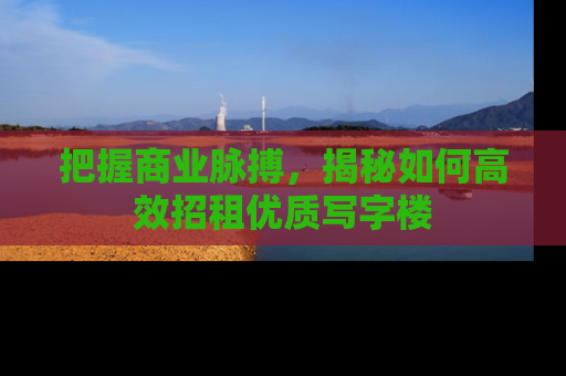 把握商业脉搏，揭秘如何高效招租优质写字楼