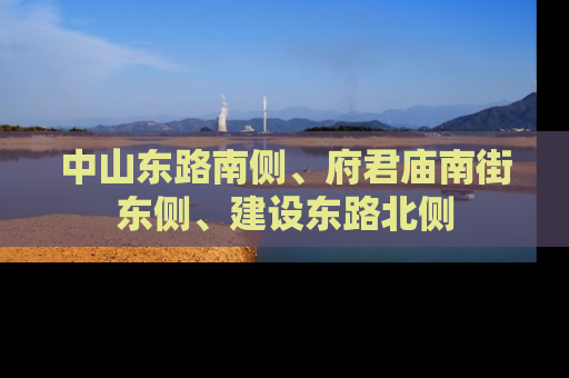 中山东路南侧、府君庙南街东侧、建设东路北侧