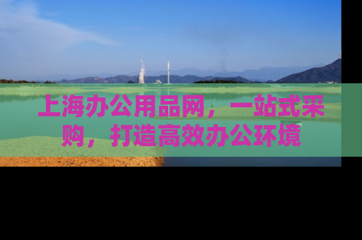 上海办公用品网，一站式采购，打造高效办公环境