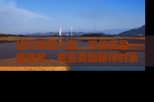 纽约帝国大厦，不仅仅是一座建筑，更是美国精神的象征