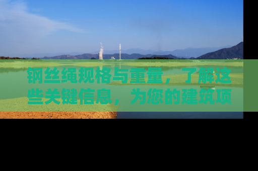 钢丝绳规格与重量，了解这些关键信息，为您的建筑项目保驾护航