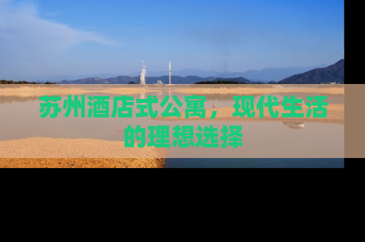苏州酒店式公寓，现代生活的理想选择