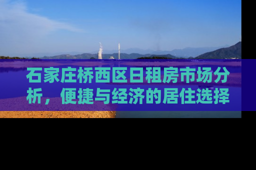石家庄桥西区日租房市场分析，便捷与经济的居住选择