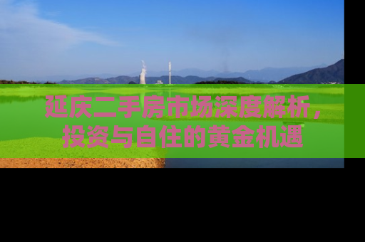 延庆二手房市场深度解析，投资与自住的黄金机遇