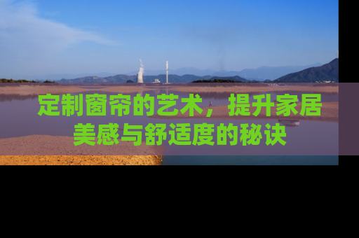 定制窗帘的艺术，提升家居美感与舒适度的秘诀