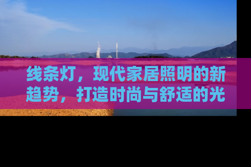线条灯，现代家居照明的新趋势，打造时尚与舒适的光影效果