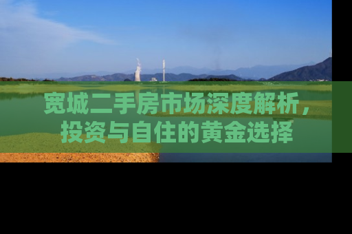 宽城二手房市场深度解析，投资与自住的黄金选择