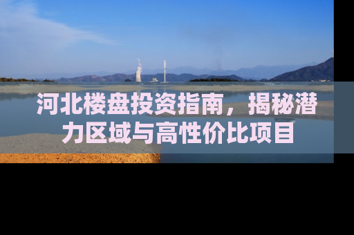 河北楼盘投资指南，揭秘潜力区域与高性价比项目