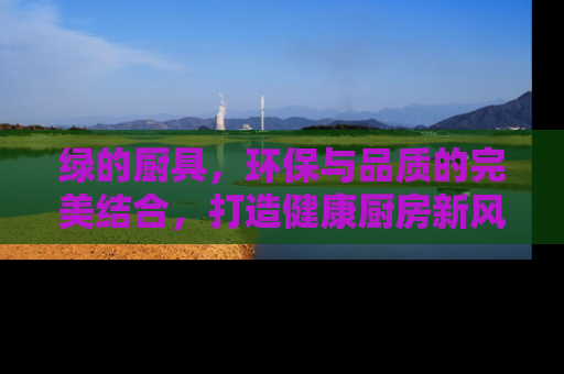 绿的厨具，环保与品质的完美结合，打造健康厨房新风尚