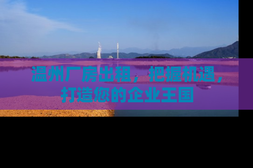 温州厂房出租，把握机遇，打造您的企业王国