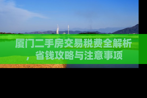 厦门二手房交易税费全解析，省钱攻略与注意事项