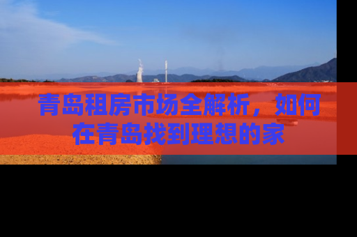 青岛租房市场全解析,如何在青岛找到理想的家 青岛租房市场全解析,如何在青岛找到理想的家