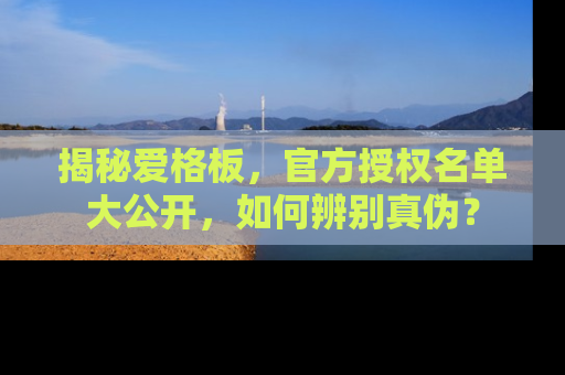 揭秘爱格板，官方授权名单大公开，如何辨别真伪？