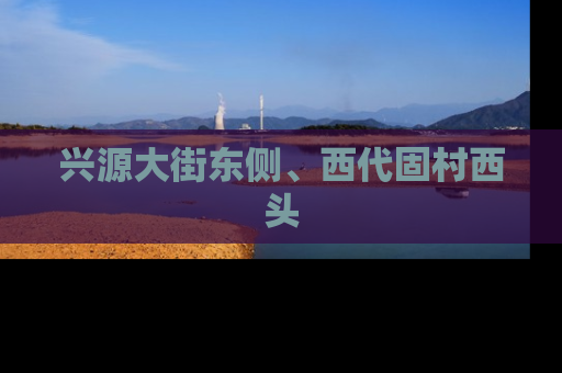 兴源大街东侧、西代固村西头