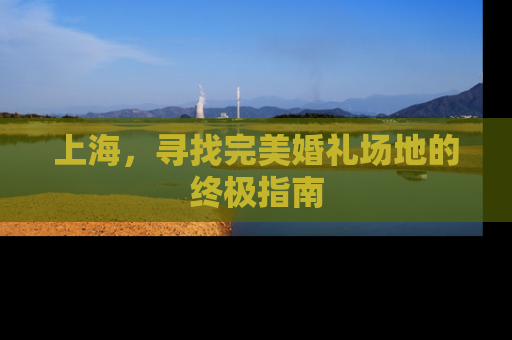 上海，寻找完美婚礼场地的终极指南