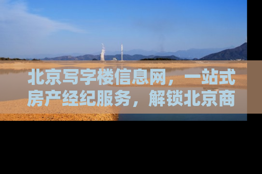 北京写字楼信息网，一站式房产经纪服务，解锁北京商业地产新机遇