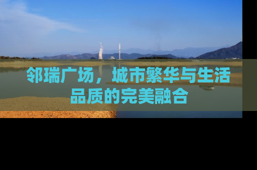 邻瑞广场，城市繁华与生活品质的完美融合