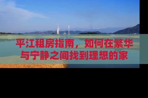 平江租房指南,如何在繁华与宁静之间找到理想的家 平江租房指南,如何在繁华与宁静之间找到理想的家