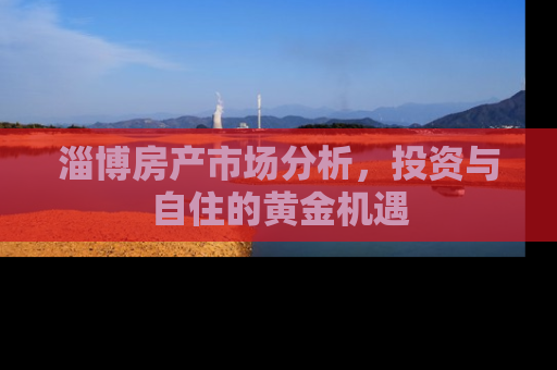 淄博房产市场分析，投资与自住的黄金机遇