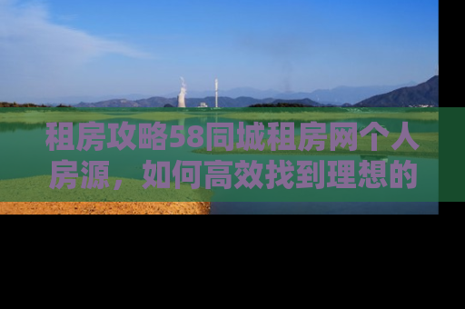 租房攻略58同城租房网个人房源,如何高效找到理想的家? 租房攻略58同城租房网个人房源,如何高效找到理想的家?
