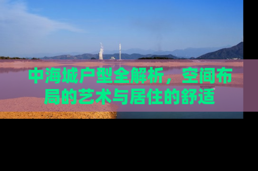 中海城户型全解析，空间布局的艺术与居住的舒适