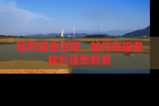 福鼎置业指南，如何在福鼎找到理想的家