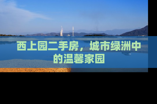 西上园二手房，城市绿洲中的温馨家园