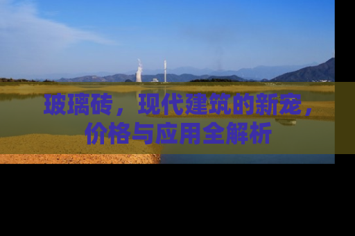 玻璃砖，现代建筑的新宠，价格与应用全解析