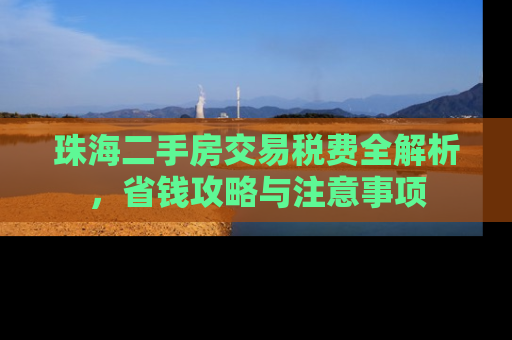 珠海二手房交易税费全解析，省钱攻略与注意事项