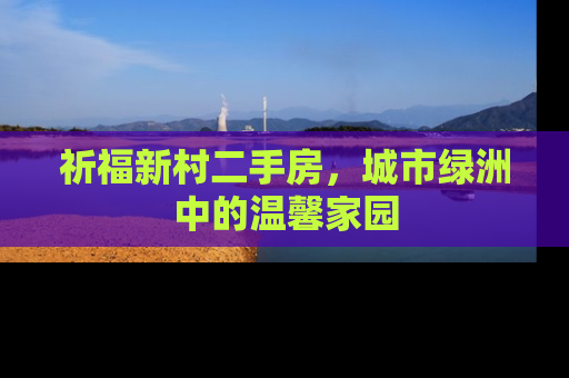 祈福新村二手房，城市绿洲中的温馨家园