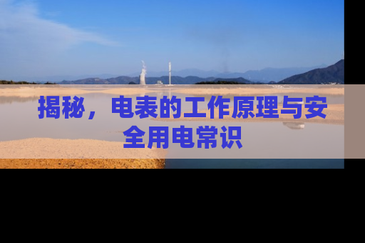 揭秘，电表的工作原理与安全用电常识