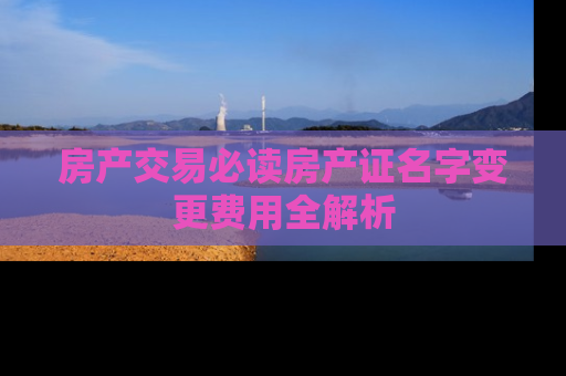 房产交易必读房产证名字变更费用全解析
