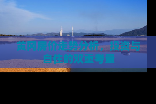 黄冈房价走势分析，投资与自住的双重考量