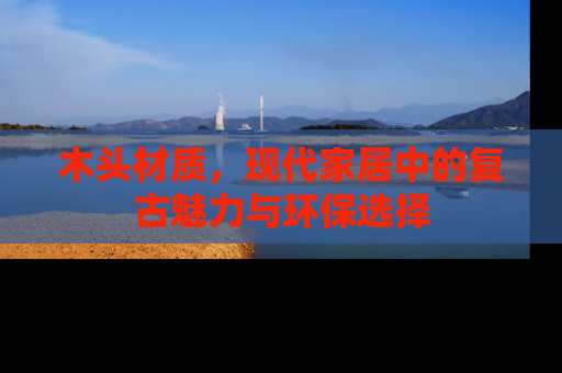 木头材质，现代家居中的复古魅力与环保选择