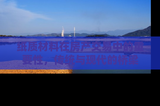 纸质材料在房产交易中的重要性，传统与现代的桥梁