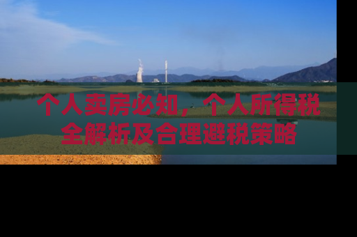 个人卖房必知，个人所得税全解析及合理避税策略