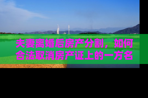 夫妻离婚后房产分割，如何合法取消房产证上的一方名字