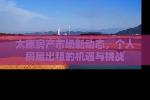 太原房产市场新动态，个人房屋出租的机遇与挑战